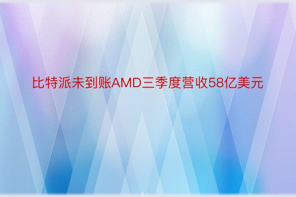 比特派未到账AMD三季度营收58亿美元