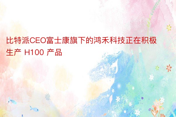比特派CEO富士康旗下的鸿禾科技正在积极生产 H100 产品