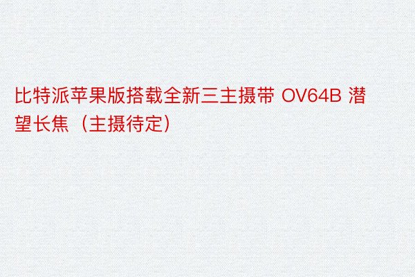 比特派苹果版搭载全新三主摄带 OV64B 潜望长焦（主摄待定）