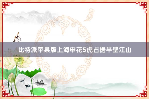 比特派苹果版上海申花5虎占据半壁江山