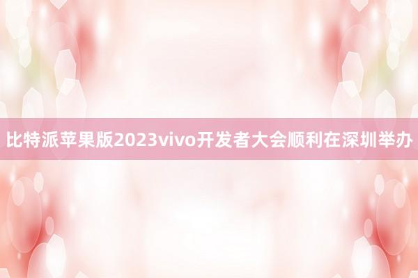 比特派苹果版2023vivo开发者大会顺利在深圳举办