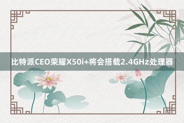 比特派CEO荣耀X50i+将会搭载2.4GHz处理器