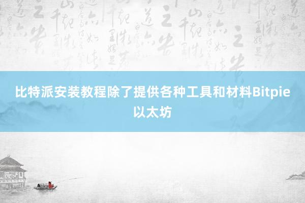 比特派安装教程除了提供各种工具和材料Bitpie以太坊