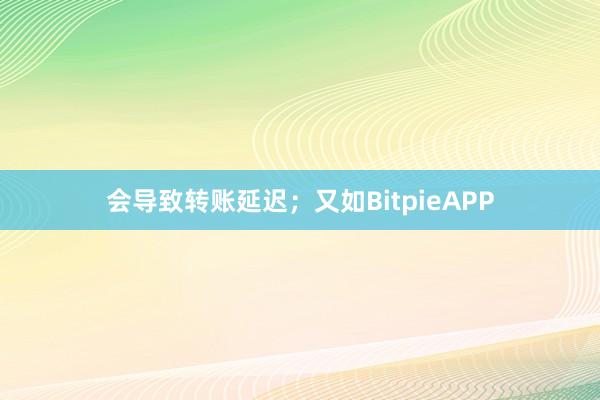 会导致转账延迟；又如BitpieAPP