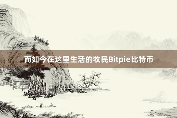 而如今在这里生活的牧民Bitpie比特币