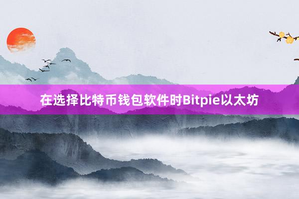 在选择比特币钱包软件时Bitpie以太坊