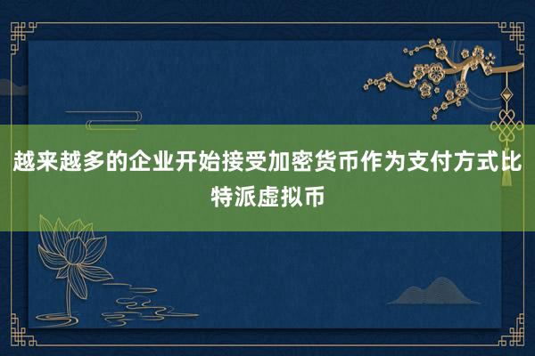 越来越多的企业开始接受加密货币作为支付方式比特派虚拟币