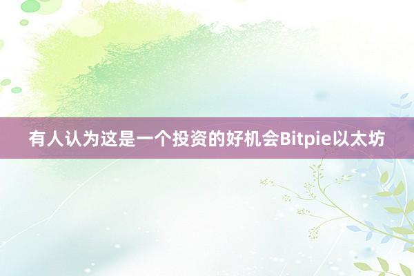 有人认为这是一个投资的好机会Bitpie以太坊