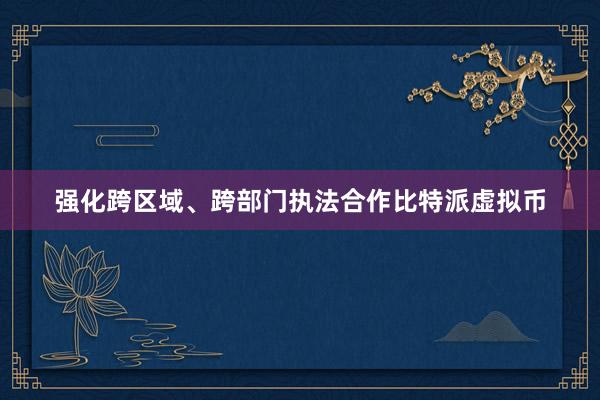 强化跨区域、跨部门执法合作比特派虚拟币