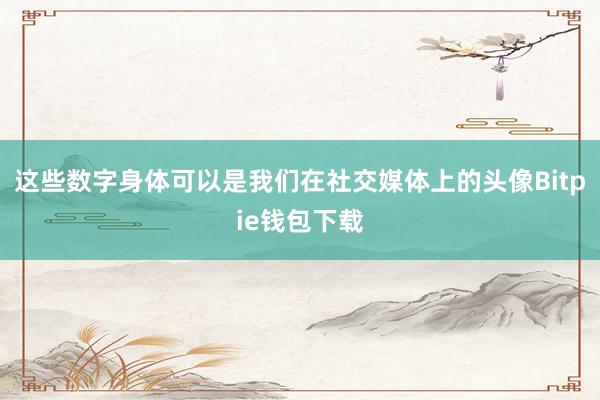 这些数字身体可以是我们在社交媒体上的头像Bitpie钱包下载