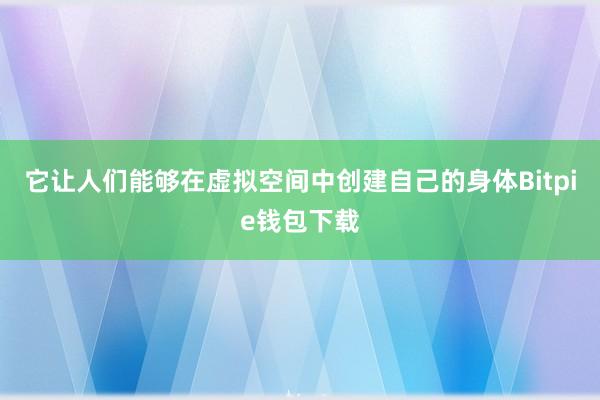 它让人们能够在虚拟空间中创建自己的身体Bitpie钱包下载