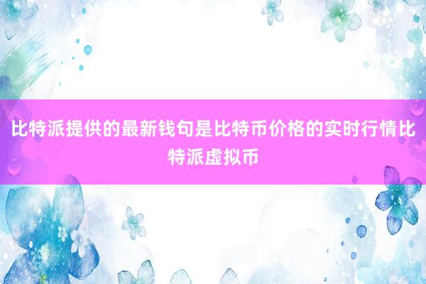 比特派提供的最新钱句是比特币价格的实时行情比特派虚拟币