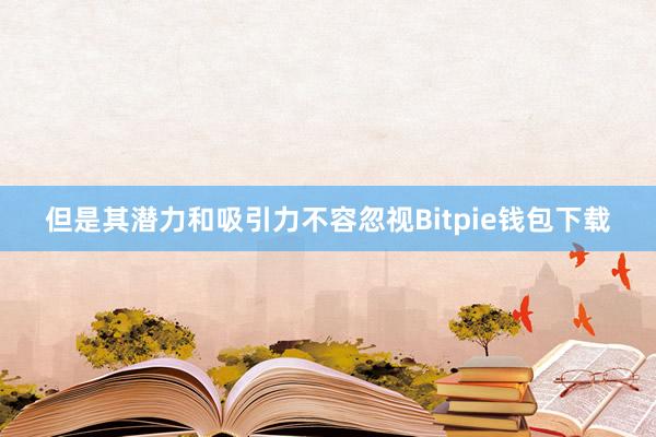 但是其潜力和吸引力不容忽视Bitpie钱包下载