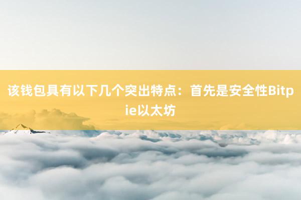 该钱包具有以下几个突出特点：首先是安全性Bitpie以太坊