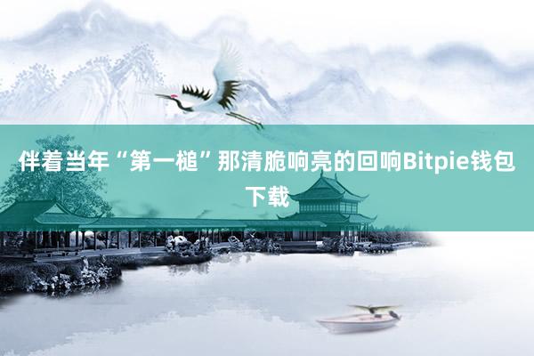 伴着当年“第一槌”那清脆响亮的回响Bitpie钱包下载