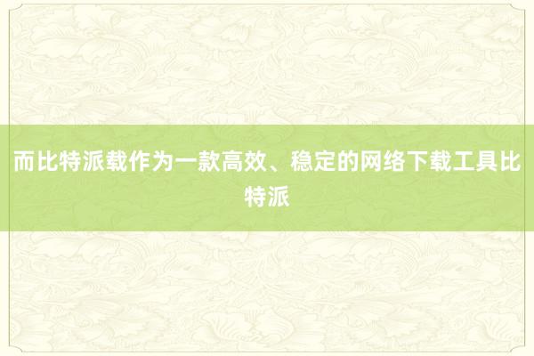 而比特派载作为一款高效、稳定的网络下载工具比特派