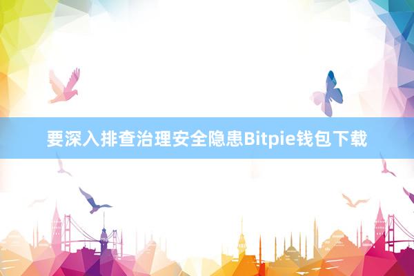 要深入排查治理安全隐患Bitpie钱包下载