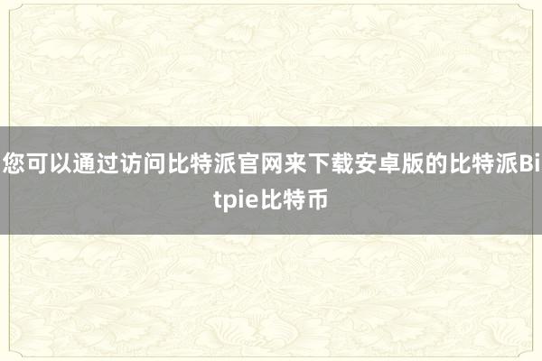 您可以通过访问比特派官网来下载安卓版的比特派Bitpie比特币