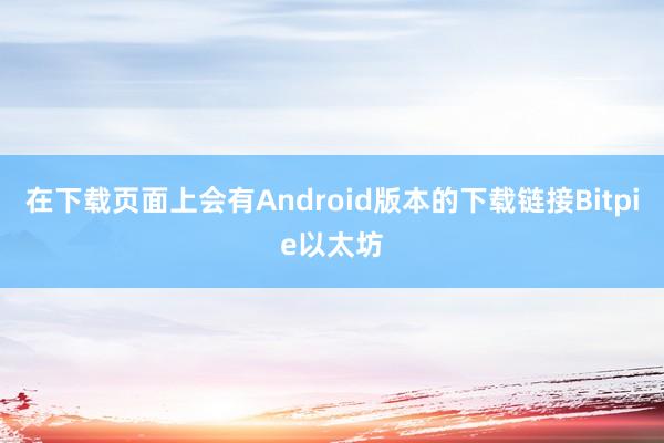 在下载页面上会有Android版本的下载链接Bitpie以太坊