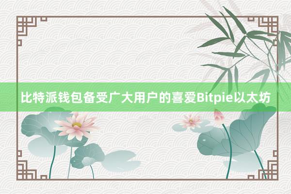 比特派钱包备受广大用户的喜爱Bitpie以太坊