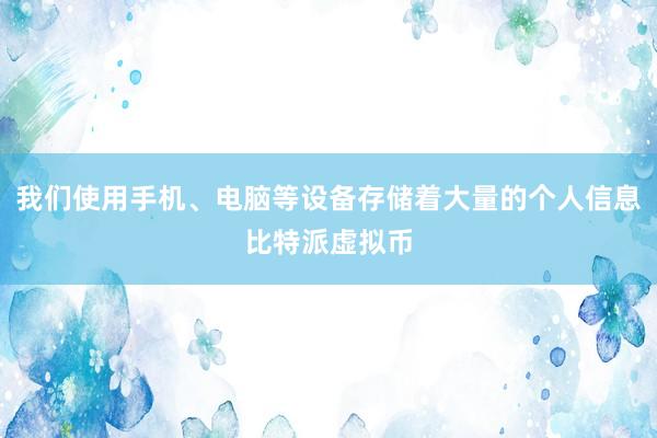 我们使用手机、电脑等设备存储着大量的个人信息比特派虚拟币