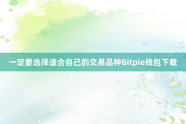 一定要选择适合自己的交易品种Bitpie钱包下载