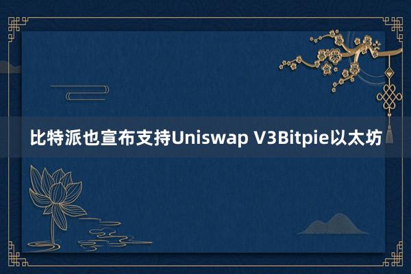 比特派也宣布支持Uniswap V3Bitpie以太坊