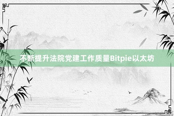 不断提升法院党建工作质量Bitpie以太坊