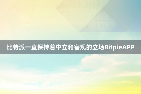 比特派一直保持着中立和客观的立场BitpieAPP