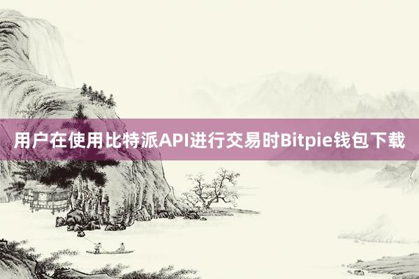 用户在使用比特派API进行交易时Bitpie钱包下载