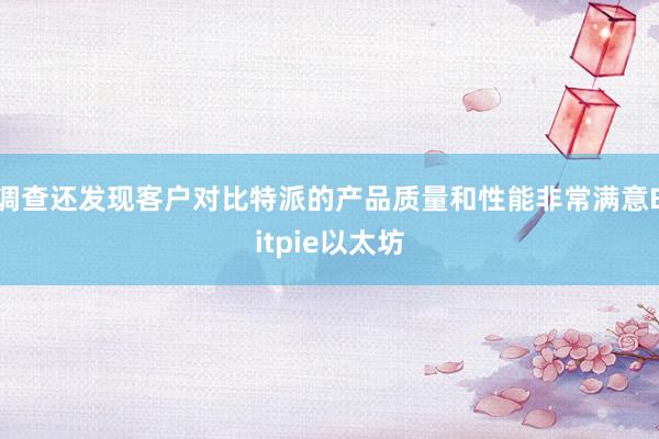 调查还发现客户对比特派的产品质量和性能非常满意Bitpie以太坊