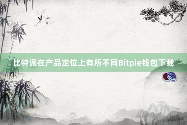 比特派在产品定位上有所不同Bitpie钱包下载