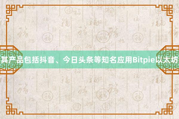 其产品包括抖音、今日头条等知名应用Bitpie以太坊