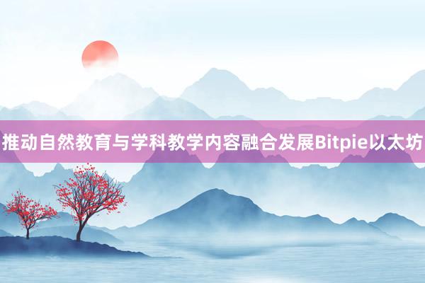 推动自然教育与学科教学内容融合发展Bitpie以太坊