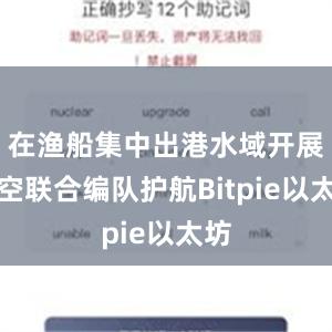 在渔船集中出港水域开展海空联合编队护航Bitpie以太坊