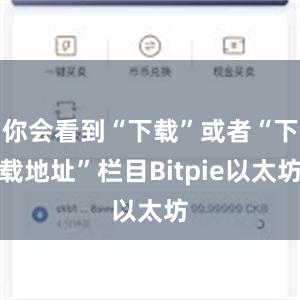 你会看到“下载”或者“下载地址”栏目Bitpie以太坊